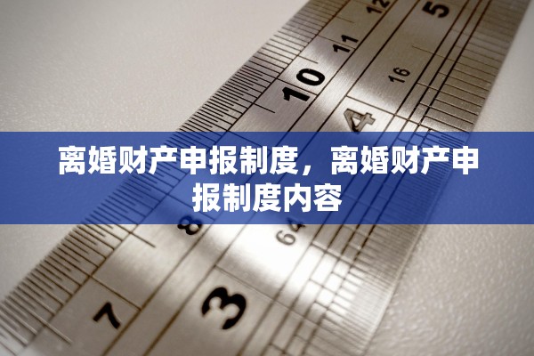 离婚财产申报制度,离婚财产申报制度内容 离婚财产申报制度,离婚财产申报制度内容