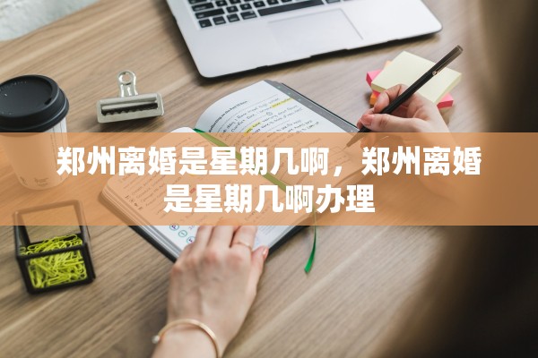 郑州离婚是星期几啊,郑州离婚是星期几啊办理 郑州离婚是星期几啊,郑州离婚是星期几啊办理