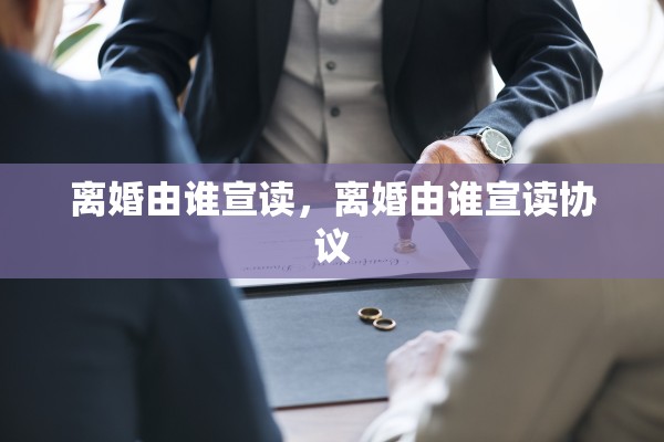 离婚由谁宣读,离婚由谁宣读协议 离婚由谁宣读,离婚由谁宣读协议