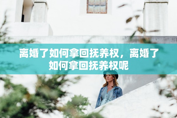 离婚了如何拿回抚养权,离婚了如何拿回抚养权呢 离婚了如何拿回抚养权,离婚了如何拿回抚养权呢