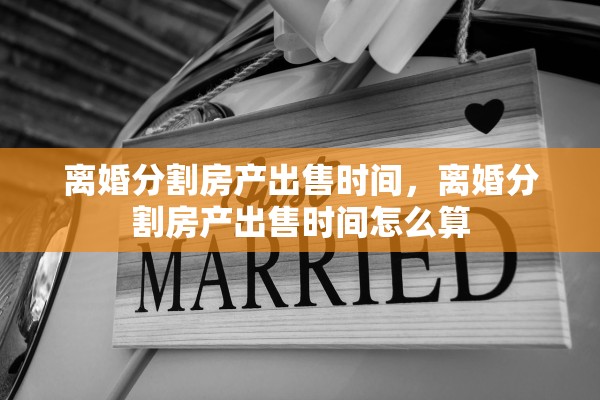 离婚分割房产出售时间,离婚分割房产出售时间怎么算 离婚分割房产出售时间,离婚分割房产出售时间怎么算