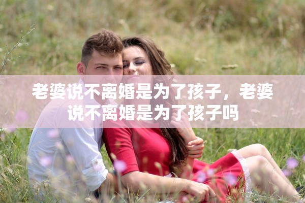 老婆说不离婚是为了孩子,老婆说不离婚是为了孩子吗 老婆说不离婚是为了孩子,老婆说不离婚是为了孩子吗