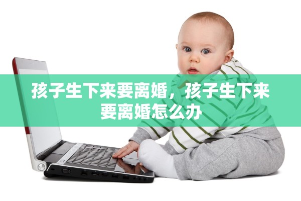 孩子生下来要离婚,孩子生下来要离婚怎么办 孩子生下来要离婚,孩子生下来要离婚怎么办