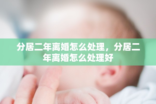 分居二年离婚怎么处理,分居二年离婚怎么处理好 分居二年离婚怎么处理,分居二年离婚怎么处理好