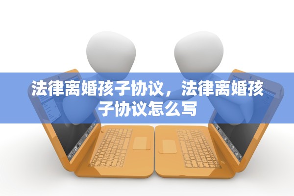 法律离婚孩子协议,法律离婚孩子协议怎么写 法律离婚孩子协议,法律离婚孩子协议怎么写