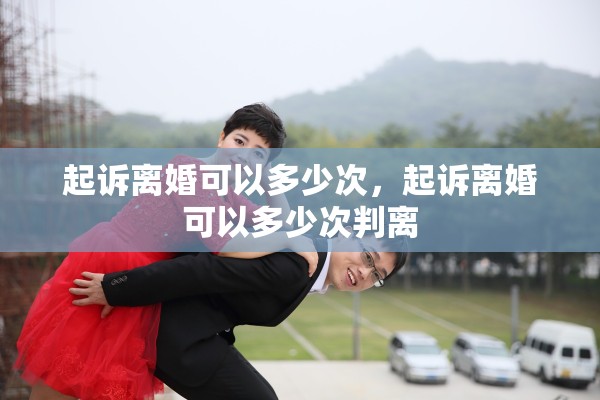 起诉离婚可以多少次,起诉离婚可以多少次判离 起诉离婚可以多少次,起诉离婚可以多少次判离
