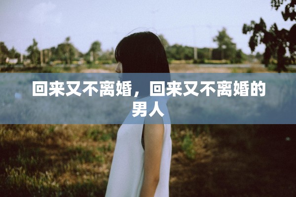 回来又不离婚,回来又不离婚的男人 回来又不离婚,回来又不离婚的男人