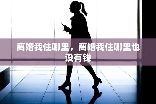 离婚我住哪里,离婚我住哪里也没有钱 离婚我住哪里,离婚我住哪里也没有钱