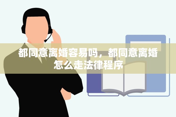都同意离婚容易吗,都同意离婚怎么走法律程序 都同意离婚容易吗,都同意离婚怎么走法律程序