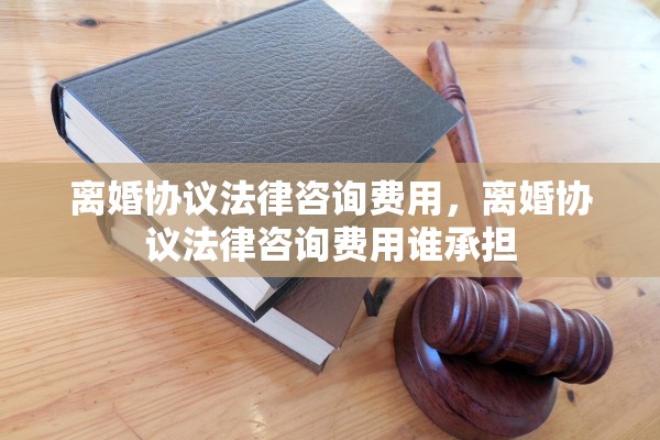 离婚协议法律咨询费用,离婚协议法律咨询费用谁承担 离婚协议法律咨询费用,离婚协议法律咨询费用谁承担