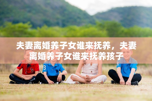 夫妻离婚养子女谁来抚养,夫妻离婚养子女谁来抚养孩子 夫妻离婚养子女谁来抚养,夫妻离婚养子女谁来抚养孩子