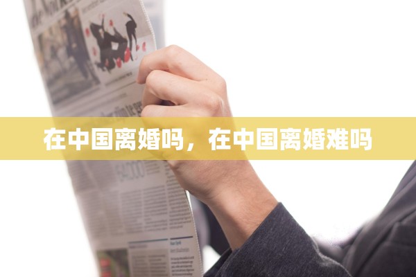 在中国离婚吗,在中国离婚难吗 在中国离婚吗,在中国离婚难吗
