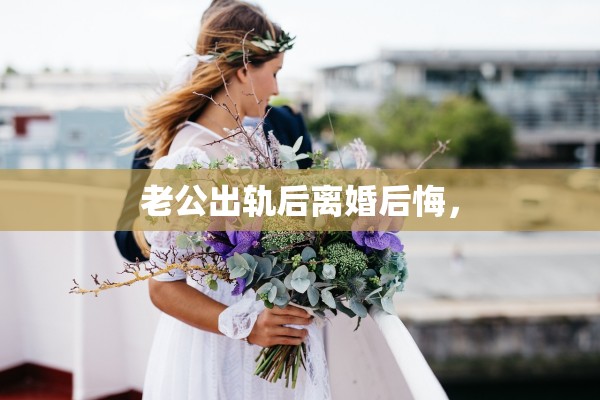 老公出轨后离婚后悔, 老公出轨后离婚后悔,