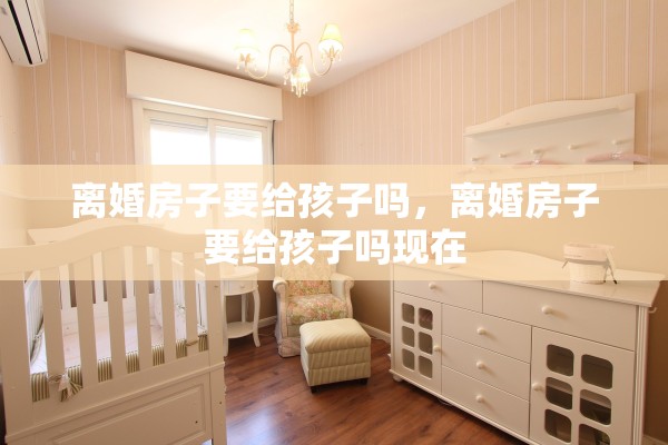 离婚房子要给孩子吗，离婚房子要给孩子吗现在