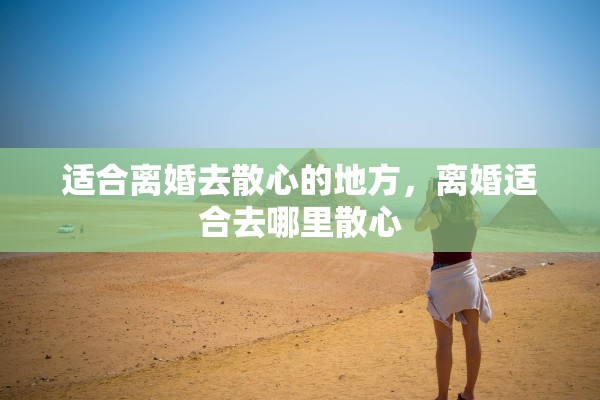 适合离婚去散心的地方，离婚适合去哪里散心