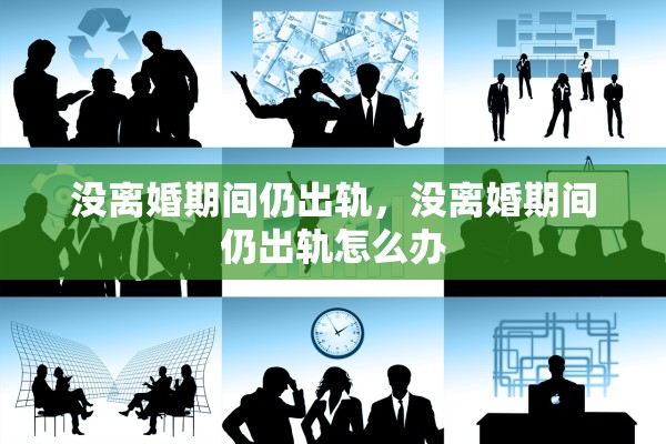 没离婚期间仍出轨,没离婚期间仍出轨怎么办 没离婚期间仍出轨,没离婚期间仍出轨怎么办
