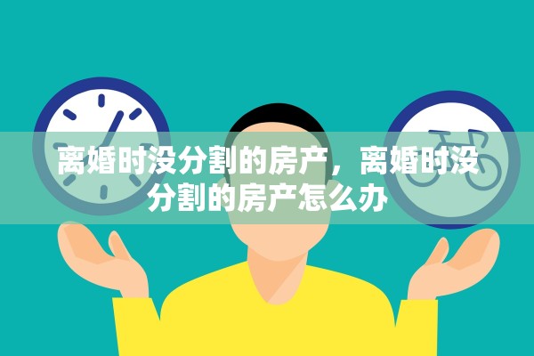 离婚时没分割的房产,离婚时没分割的房产怎么办 离婚时没分割的房产,离婚时没分割的房产怎么办