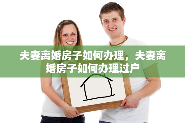 夫妻离婚房子如何办理,夫妻离婚房子如何办理过户 夫妻离婚房子如何办理,夫妻离婚房子如何办理过户