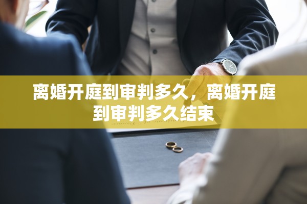 离婚开庭到审判多久,离婚开庭到审判多久结束 离婚开庭到审判多久,离婚开庭到审判多久结束