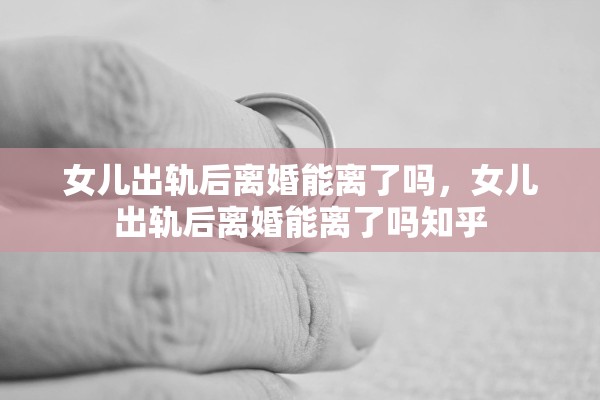 女儿出轨后离婚能离了吗,女儿出轨后离婚能离了吗知乎 女儿出轨后离婚能离了吗,女儿出轨后离婚能离了吗知乎