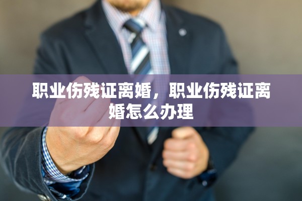 职业伤残证离婚,职业伤残证离婚怎么办理 职业伤残证离婚,职业伤残证离婚怎么办理
