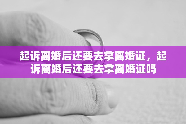 起诉离婚后还要去拿离婚证,起诉离婚后还要去拿离婚证吗 起诉离婚后还要去拿离婚证,起诉离婚后还要去拿离婚证吗