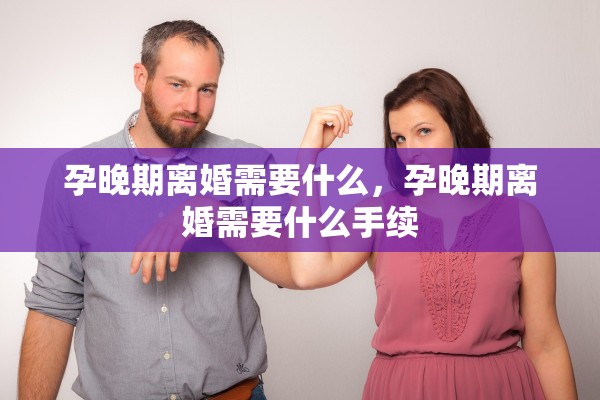 孕晚期离婚需要什么,孕晚期离婚需要什么手续 孕晚期离婚需要什么,孕晚期离婚需要什么手续