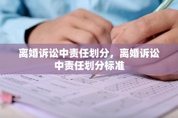 离婚诉讼中责任划分,离婚诉讼中责任划分标准 离婚诉讼中责任划分,离婚诉讼中责任划分标准