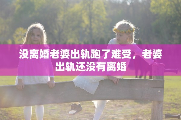没离婚老婆出轨跑了难受,老婆出轨还没有离婚 没离婚老婆出轨跑了难受,老婆出轨还没有离婚