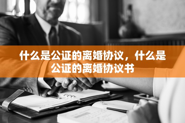 什么是公证的离婚协议,什么是公证的离婚协议书 什么是公证的离婚协议,什么是公证的离婚协议书