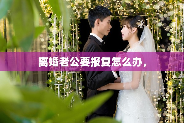 离婚老公要报复怎么办，