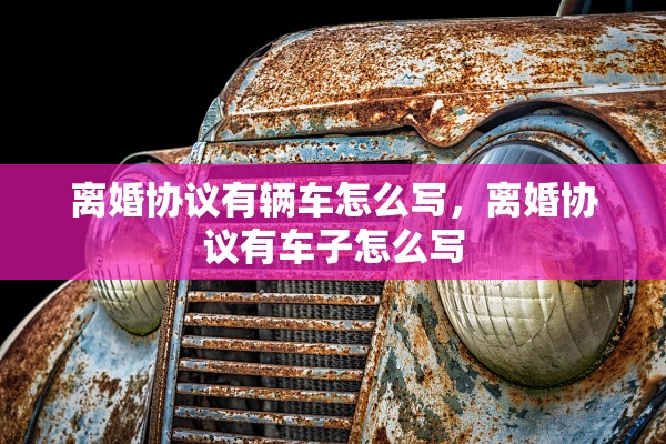 离婚协议有辆车怎么写,离婚协议有车子怎么写 离婚协议有辆车怎么写,离婚协议有车子怎么写