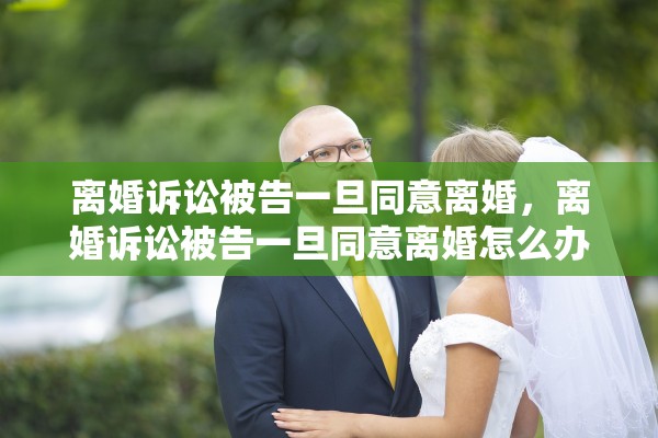 离婚诉讼被告一旦同意离婚,离婚诉讼被告一旦同意离婚怎么办 离婚诉讼被告一旦同意离婚,离婚诉讼被告一旦同意离婚怎么办