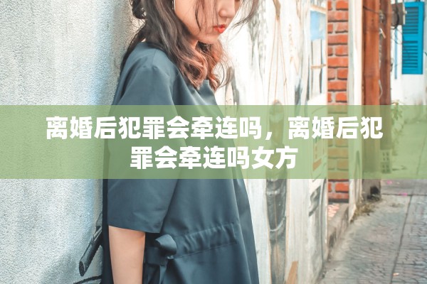 离婚后犯罪会牵连吗,离婚后犯罪会牵连吗女方 离婚后犯罪会牵连吗,离婚后犯罪会牵连吗女方