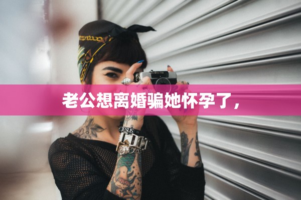 老公想离婚骗她怀孕了，