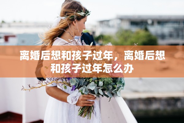 离婚后想和孩子过年，离婚后想和孩子过年怎么办