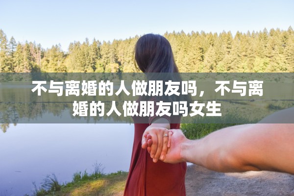不与离婚的人做朋友吗，不与离婚的人做朋友吗女生