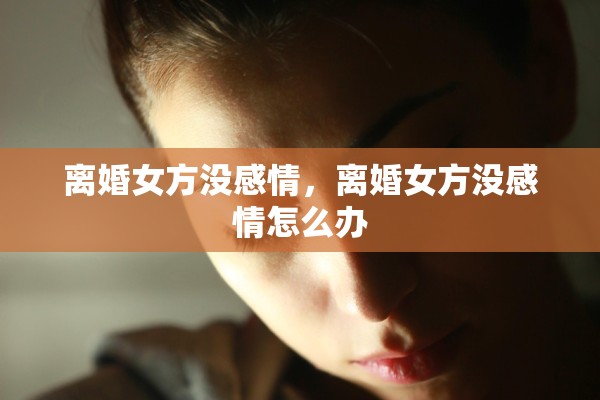 离婚女方没感情，离婚女方没感情怎么办