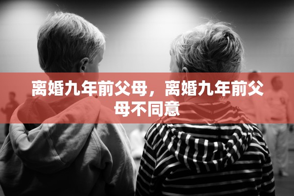 离婚九年前父母，离婚九年前父母不同意