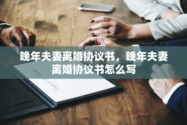 晚年夫妻离婚协议书,晚年夫妻离婚协议书怎么写 晚年夫妻离婚协议书,晚年夫妻离婚协议书怎么写