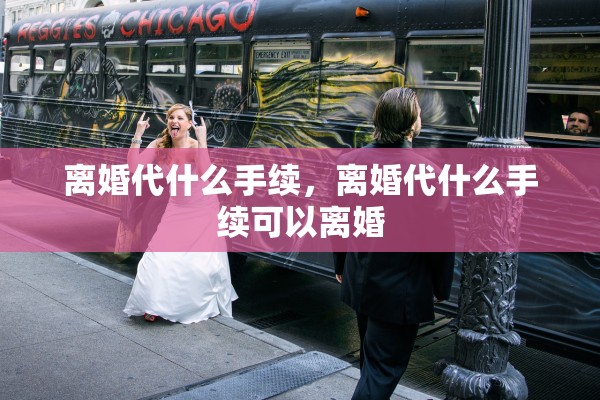 离婚代什么手续,离婚代什么手续可以离婚 离婚代什么手续,离婚代什么手续可以离婚
