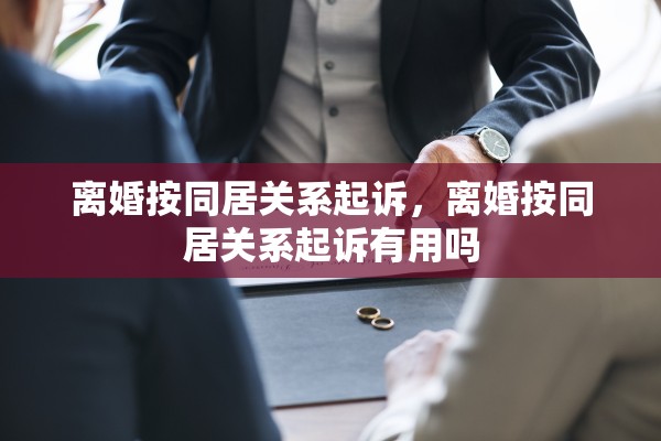 离婚按同居关系起诉,离婚按同居关系起诉有用吗 离婚按同居关系起诉,离婚按同居关系起诉有用吗