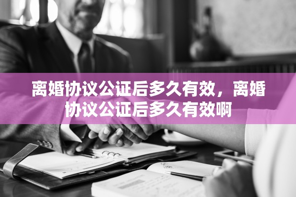 离婚协议公证后多久有效，离婚协议公证后多久有效啊