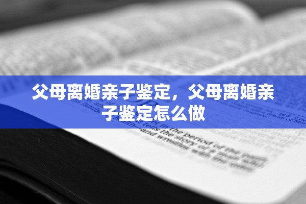 父母离婚亲子鉴定,父母离婚亲子鉴定怎么做 父母离婚亲子鉴定,父母离婚亲子鉴定怎么做