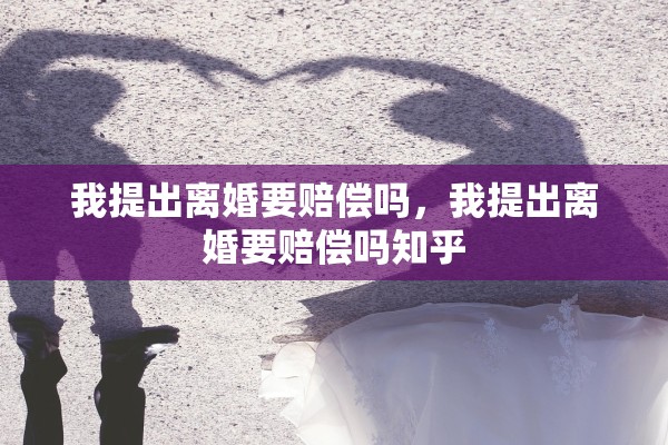 我提出离婚要赔偿吗,我提出离婚要赔偿吗知乎 我提出离婚要赔偿吗,我提出离婚要赔偿吗知乎