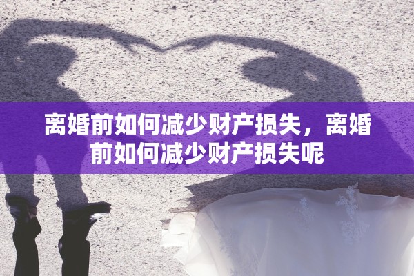 离婚前如何减少财产损失,离婚前如何减少财产损失呢 离婚前如何减少财产损失,离婚前如何减少财产损失呢