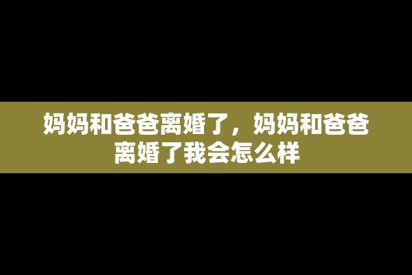 妈妈和爸爸离婚了,妈妈和爸爸离婚了我会怎么样 妈妈和爸爸离婚了,妈妈和爸爸离婚了我会怎么样