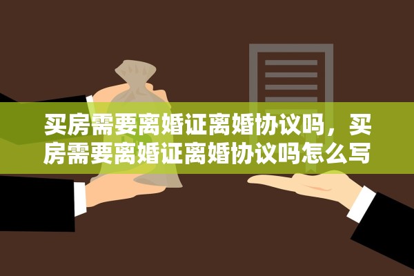 买房需要离婚证离婚协议吗,买房需要离婚证离婚协议吗怎么写 买房需要离婚证离婚协议吗,买房需要离婚证离婚协议吗怎么写