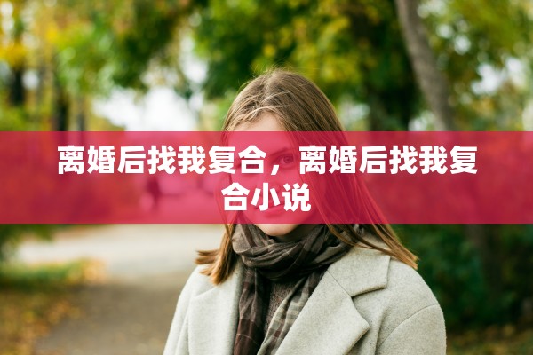 离婚后找我复合,离婚后找我复合小说 离婚后找我复合,离婚后找我复合小说