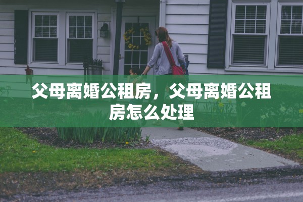 父母离婚公租房,父母离婚公租房怎么处理 父母离婚公租房,父母离婚公租房怎么处理